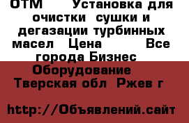 ОТМ-3000 Установка для очистки, сушки и дегазации турбинных масел › Цена ­ 111 - Все города Бизнес » Оборудование   . Тверская обл.,Ржев г.